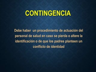 CONTINGENCIA
Debe haber un procedimiento de actuación del
personal de salud en caso se pierda o altere la
identificación o de que los padres planteen un
conflicto de identidad
 