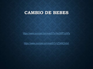 CAMBIO DE BEBES
https://www.youtube.com/watch?v=Ne3WP1yIhPs
https://www.youtube.com/watch?v=jZ34AChrdvI
 