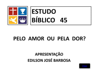 PELO AMOR OU PELA DOR?
APRESENTAÇÃO
EDILSON JOSÉ BARBOSA
ESTUDO
BÍBLICO 45
Clipe
 