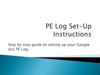 Step by step guide to setting up your Google
doc PE Log.
 