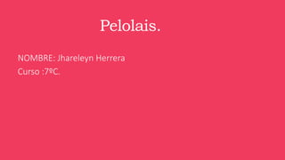 Pelolais. 
NOMBRE: Jhareleyn Herrera 
Curso :7ºC. 
 