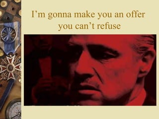 I’m gonna make you an offer
you can’t refuse
 