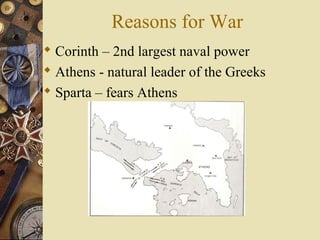 Reasons for War
 Corinth – 2nd largest naval power
 Athens - natural leader of the Greeks
 Sparta – fears Athens
 