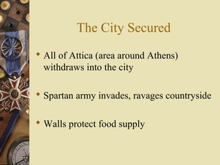 The City Secured
 All of Attica (area around Athens)
withdraws into the city
 Spartan army invades, ravages countryside
 Walls protect food supply
 