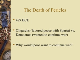 The Death of Pericles
 429 BCE
 Oligarchs (favored peace with Sparta) vs.
Democrats (wanted to continue war)
 Why would poor want to continue war?
 