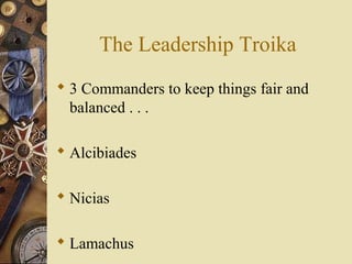 The Leadership Troika
 3 Commanders to keep things fair and
balanced . . .
 Alcibiades
 Nicias
 Lamachus
 