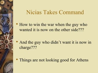 Nicias Takes Command
 How to win the war when the guy who
wanted it is now on the other side???
 And the guy who didn’t want it is now in
charge???
 Things are not looking good for Athens
 