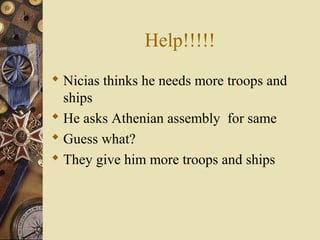 Help!!!!!
 Nicias thinks he needs more troops and
ships
 He asks Athenian assembly for same
 Guess what?
 They give him more troops and ships
 