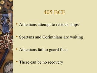405 BCE
 Athenians attempt to restock ships
 Spartans and Corinthians are waiting
 Athenians fail to guard fleet
 There can be no recovery
 
