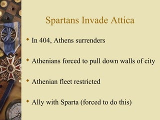 Spartans Invade Attica
 In 404, Athens surrenders
 Athenians forced to pull down walls of city
 Athenian fleet restricted
 Ally with Sparta (forced to do this)
 