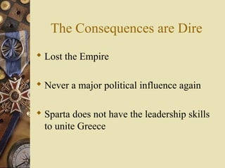 The Consequences are Dire
 Lost the Empire
 Never a major political influence again
 Sparta does not have the leadership skills
to unite Greece
 