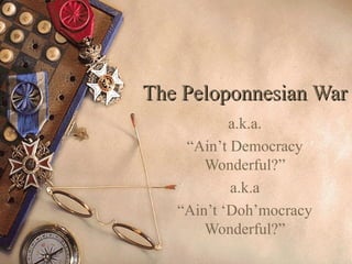 The Peloponnesian WarThe Peloponnesian War
a.k.a.
“Ain’t Democracy
Wonderful?”
a.k.a
“Ain’t ‘Doh’mocracy
Wonderful?”
 