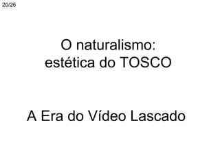 20/26




            O naturalismo:
          estética do TOSCO


        A Era do Vídeo Lascado
 