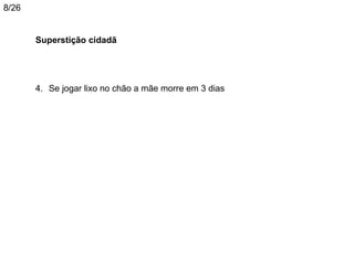 8/26


       Superstição cidadã




       4. Se jogar lixo no chão a mãe morre em 3 dias
 