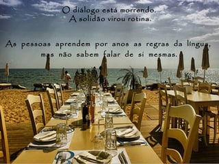 O diálogo está morrendo.
              A solidão virou rotina.


As pessoas aprendem por anos as regras da língua,
        mas não sabem falar de si mesmas.
 