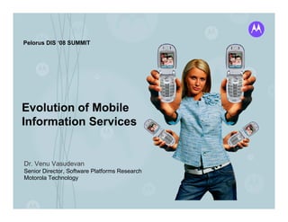 Pelorus DIS ‘08 SUMMIT




Evolution of Mobile
Information Services


Dr. Venu Vasudevan
Senior Director, Software Platforms Research
Motorola Technology
