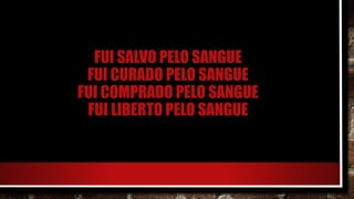 FUI SALVO PELO SANGUE
FUI CURADO PELO SANGUE
FUI COMPRADO PELO SANGUE
FUI LIBERTO PELO SANGUE
 
