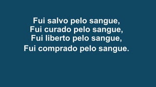 Fui salvo pelo sangue,
Fui curado pelo sangue,
Fui liberto pelo sangue,
Fui comprado pelo sangue.
 