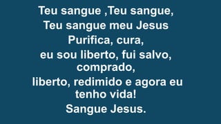 Teu sangue ,Teu sangue,
Teu sangue meu Jesus
Purifica, cura,
eu sou liberto, fui salvo,
comprado,
liberto, redimido e agora eu
tenho vida!
Sangue Jesus.
 