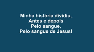 Minha história dividiu,
Antes e depois
Pelo sangue,
Pelo sangue de Jesus!
 