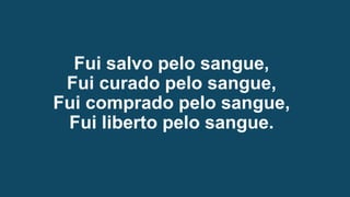 Fui salvo pelo sangue,
Fui curado pelo sangue,
Fui comprado pelo sangue,
Fui liberto pelo sangue.
 