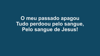 O meu passado apagou
Tudo perdoou pelo sangue,
Pelo sangue de Jesus!
 