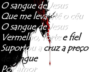 O sangue de Jesus
Que me leva até o céu
O sangue de Jesus
Vermelho, forte e fiel
Suportou a cruz a preço
de sangue
Por amor
 