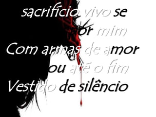 O sacrifício vivo se
entregou por mim
Com armas de amor
Ele lutou até o fim
Vestido de silêncio
 