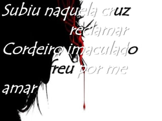 Subiu naquela cruz
sem nada reclamar
Cordeiro imaculado
que sofreu por me
amar
 