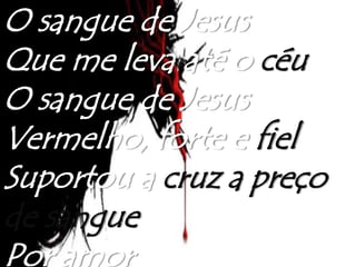 O sangue de Jesus
Que me leva até o céu
O sangue de Jesus
Vermelho, forte e fiel
Suportou a cruz a preço
de sangue
Por amor
 