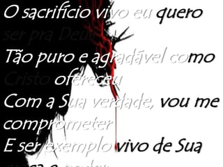 O sacrifício vivo eu quero
ser pra Deus
Tão puro e agradável como
Cristo ofereceu
Com a Sua verdade, vou me
comprometer
E ser exemplo vivo de Sua
 