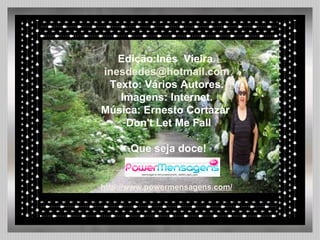 Edição:Inês  Vieira. [email_address] Texto: Vários Autores. Imagens: Internet. Música: Ernesto  Cortazar  Don't Let Me Fall Que seja doce! http://www.powermensagens.com/ 