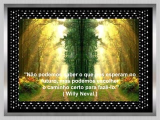   "Não podemos saber o que nos esperam no futuro, mas podemos escolher o caminho certo para fazê-lo." ( Willy Neval.) 
