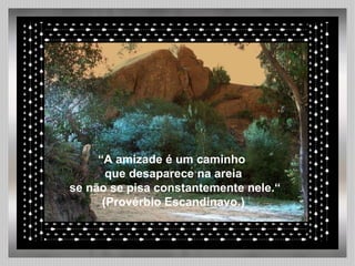 “ A amizade é um caminho  que desaparece na areia se não se pisa constantemente nele.“ (Provérbio Escandinavo.) 