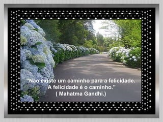 "Não existe um caminho para a felicidade. A felicidade é o caminho." ( Mahatma Gandhi.) 