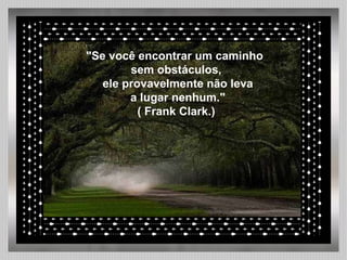   "Se você encontrar um caminho  sem obstáculos, ele provavelmente não leva a lugar nenhum." ( Frank Clark.) 