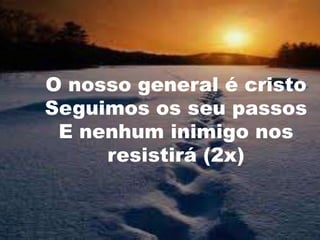 O nosso general é cristo
Seguimos os seu passos
E nenhum inimigo nos
resistirá (2x)

 