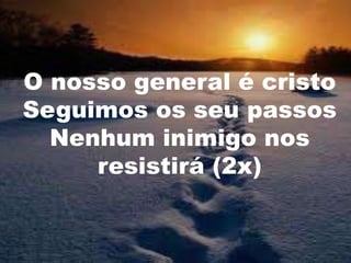 O nosso general é cristo
Seguimos os seu passos
Nenhum inimigo nos
resistirá (2x)

 