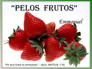 “Pelos Frutos”
                                                   Emmanuel




“Por seus frutos os conhecereis.” - Jesus. (MATEUS, 7:16)
 