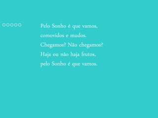 Pelo Sonho é que vamos,
comovidos e mudos.
Chegamos? Não chegamos?
Haja ou não haja frutos,
pelo Sonho é que vamos.
 