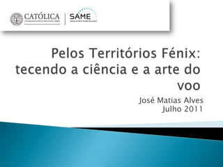 Pelos Territórios Fénix: tecendo a ciência e a arte do voo José Matias Alves Julho 2011 