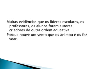 Muitas evidências que os líderes escolares, os professores, os alunos foram autores, criadores de outra ordem educativa….Porque houve um vento que os animou e os fez voar.