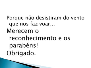 Porque não desistiram do vento que nos faz voar…Merecem o reconhecimento e os parabéns!Obrigado.