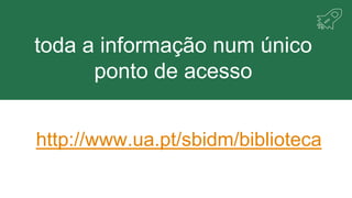 toda a informação num único
ponto de acesso
http://www.ua.pt/sbidm/biblioteca
 