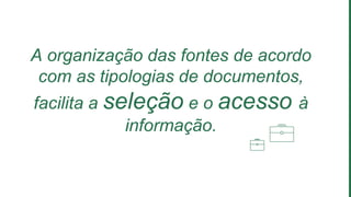 A organização das fontes de acordo
com as tipologias de documentos,
facilita a seleção e o acesso à
informação.
 