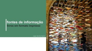 fontes de informação
livros em formato impresso
Imagem: http://bit.ly/1Qp0mb7
 