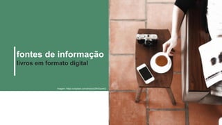 fontes de informação
livros em formato digital
Imagem: https://unsplash.com/photos/lZlfHGqx44Q
 