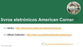 livros eletrónicos American Corner
ebrary - http://elibraryusa.state.gov/databases/ebrary
eBook Collection - http://www.ua.pt/sbidm/biblioteca/ebscohost
http://www.ua.pt/sbidm/biblioteca/fontes_eua
Imagem: https://flic.kr/p/toMj7
 