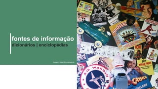 fontes de informação
dicionários | enciclopédias
Imagem: https://flic.kr/p/egdvnk
 