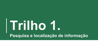 Trilho 1.
Pesquisa e localização de informação
 